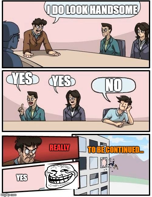 Boardroom Meeting Suggestion Meme | I DO LOOK HANDSOME; YES; YES; NO; REALLY; TO BE CONTINUED... YES | image tagged in memes,boardroom meeting suggestion | made w/ Imgflip meme maker