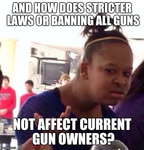 Stricter What...? | AND HOW DOES STRICTER LAWS OR BANNING ALL GUNS; NOT AFFECT CURRENT GUN OWNERS? | image tagged in memes,black girl wat,gun control,bullshit | made w/ Imgflip meme maker