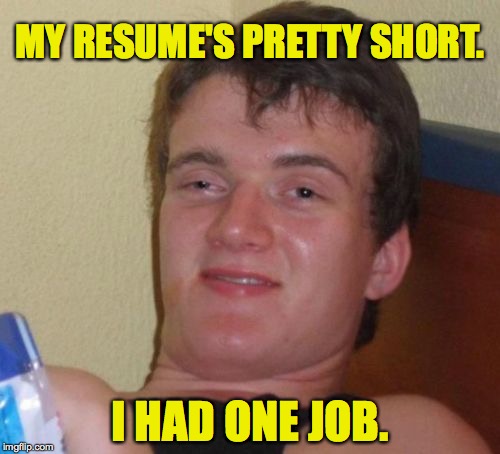 He had one job!  And interviewers pick up on that. | MY RESUME'S PRETTY SHORT. I HAD ONE JOB. | image tagged in memes,10 guy,you had one job | made w/ Imgflip meme maker