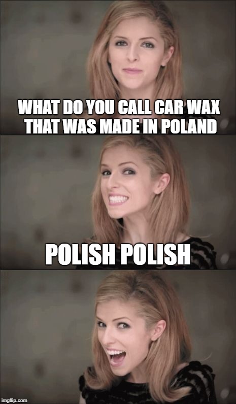 polished concrete | WHAT DO YOU CALL CAR WAX THAT WAS MADE IN POLAND; POLISH POLISH | image tagged in memes,bad pun anna kendrick,poland,polish,anna kendrick | made w/ Imgflip meme maker