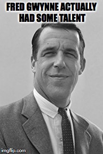 FRED GWYNNE ACTUALLY HAD SOME TALENT | made w/ Imgflip meme maker