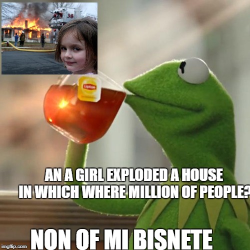 But That's None Of My Business Meme | AN A GIRL EXPLODED A HOUSE IN WHICH WHERE MILLION OF PEOPLE? NON OF MI BISNETE | image tagged in memes,but thats none of my business,kermit the frog | made w/ Imgflip meme maker