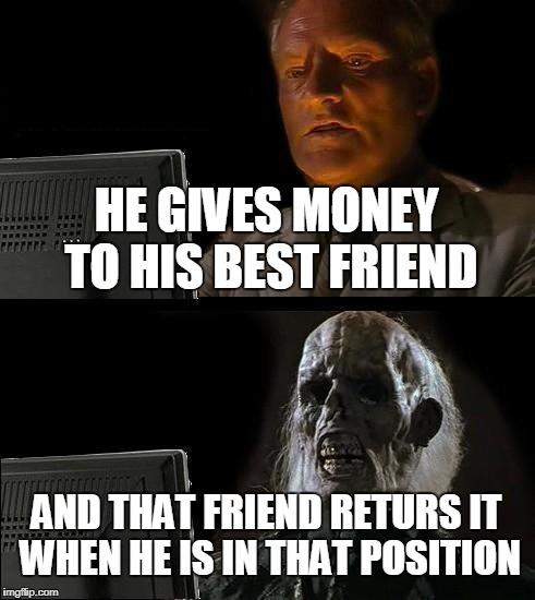 I'll Just Wait Here Meme | HE GIVES MONEY TO HIS BEST FRIEND; AND THAT FRIEND RETURS IT WHEN HE IS IN THAT POSITION | image tagged in memes,ill just wait here | made w/ Imgflip meme maker