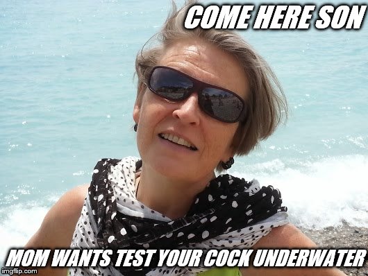 incest mom | COME HERE SON; MOM WANTS TEST YOUR COCK UNDERWATER | image tagged in incest,mom,son,captions,cougar | made w/ Imgflip meme maker