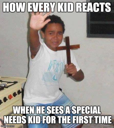 Scared kid | HOW EVERY KID REACTS; WHEN HE SEES A SPECIAL NEEDS KID FOR THE FIRST TIME | image tagged in kid with cross | made w/ Imgflip meme maker