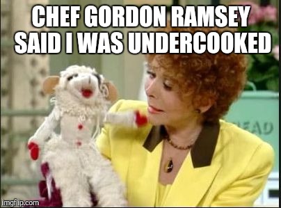 Lambchop | CHEF GORDON RAMSEY SAID I WAS UNDERCOOKED | image tagged in lambchop | made w/ Imgflip meme maker