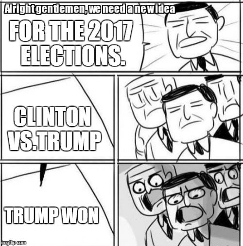 Alright Gentlemen We Need A New Idea Meme | FOR THE 2017 ELECTIONS. CLINTON VS.TRUMP; TRUMP WON | image tagged in memes,alright gentlemen we need a new idea | made w/ Imgflip meme maker