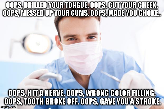 Dentist | OOPS, DRILLED YOUR TONGUE. OOPS, CUT YOUR CHEEK. OOPS, MESSED UP YOUR GUMS. OOPS, MADE YOU CHOKE.. OOPS, HIT A NERVE. OOPS, WRONG COLOR FILLING. OOPS, TOOTH BROKE OFF. OOPS, GAVE YOU A STROKE. | image tagged in dentist | made w/ Imgflip meme maker