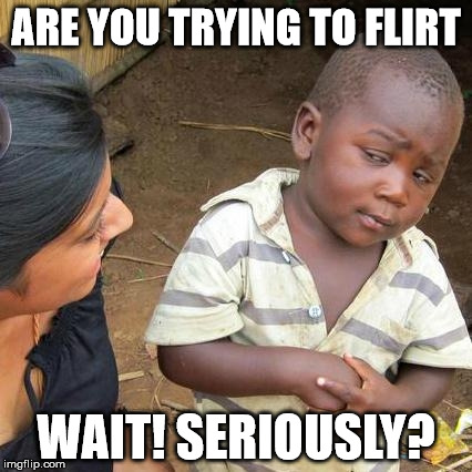 Third World Skeptical Kid | ARE YOU TRYING TO FLIRT; WAIT! SERIOUSLY? | image tagged in memes,third world skeptical kid | made w/ Imgflip meme maker