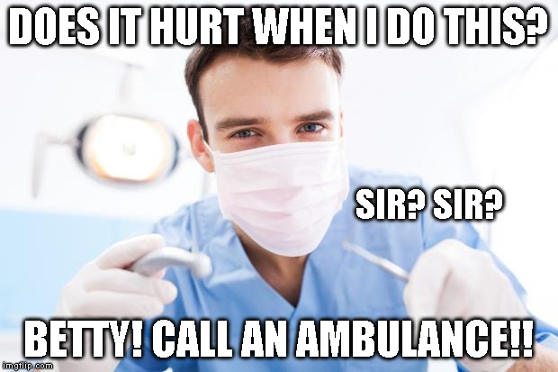 Dentist | DOES IT HURT WHEN I DO THIS? SIR? SIR? BETTY! CALL AN AMBULANCE!! | image tagged in dentist | made w/ Imgflip meme maker