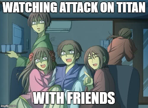 Hetalia  | WATCHING ATTACK ON TITAN; WITH FRIENDS | image tagged in hetalia | made w/ Imgflip meme maker
