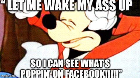 Wake Up | “ LET ME WAKE MY ASS UP; SO I CAN SEE WHAT’S POPPIN’ ON FACEBOOK!!!!!” | image tagged in wake up | made w/ Imgflip meme maker