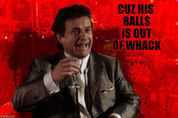 Joe Pesci laughs,,, Goodfellas | CUZ HIS BALLS IS OUT OF WHACK | image tagged in joe pesci laughs  goodfellas | made w/ Imgflip meme maker