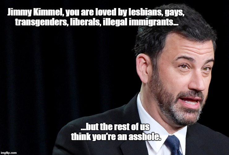 Jimmy | Jimmy Kimmel, you are loved by lesbians, gays, transgenders, liberals, illegal immigrants... ...but the rest of us think you're an asshole. | image tagged in jimmy kimmel | made w/ Imgflip meme maker