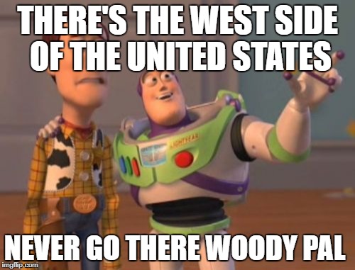 X, X Everywhere Meme | THERE'S THE WEST SIDE OF THE UNITED STATES; NEVER GO THERE WOODY PAL | image tagged in memes,x x everywhere | made w/ Imgflip meme maker