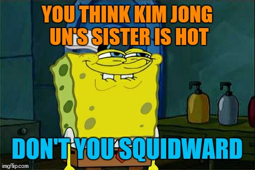 Not sure about the life expectancy of a guy who dates her | YOU THINK KIM JONG UN'S SISTER IS HOT; DON'T YOU SQUIDWARD | image tagged in memes,dont you squidward | made w/ Imgflip meme maker