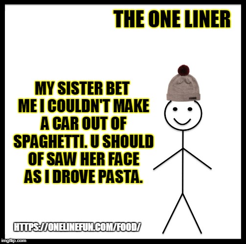 Be Like Bill Meme | THE ONE LINER; MY SISTER BET ME I COULDN'T MAKE A CAR OUT OF SPAGHETTI. U SHOULD OF SAW HER FACE AS I DROVE PASTA. HTTPS://ONELINEFUN.COM/FOOD/ | image tagged in memes,be like bill | made w/ Imgflip meme maker