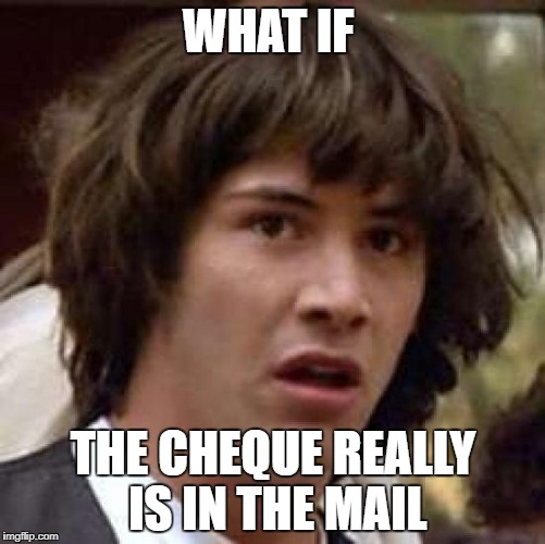 Conspiracy Keanu Meme | WHAT IF; THE CHEQUE REALLY IS IN THE MAIL | image tagged in memes,conspiracy keanu | made w/ Imgflip meme maker