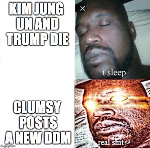 Sleeping Shaq Meme | KIM JUNG UN AND TRUMP DIE; CLUMSY POSTS A NEW DDM | image tagged in i sleep,real shit | made w/ Imgflip meme maker