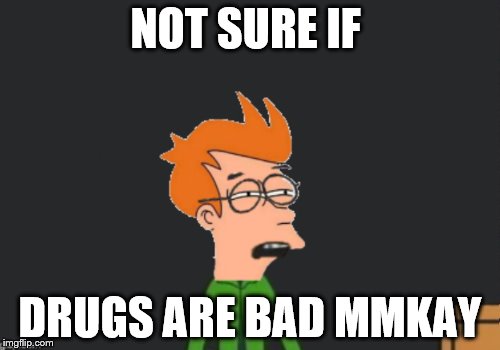 mmkay | NOT SURE IF; DRUGS ARE BAD MMKAY | image tagged in mr mackey | made w/ Imgflip meme maker