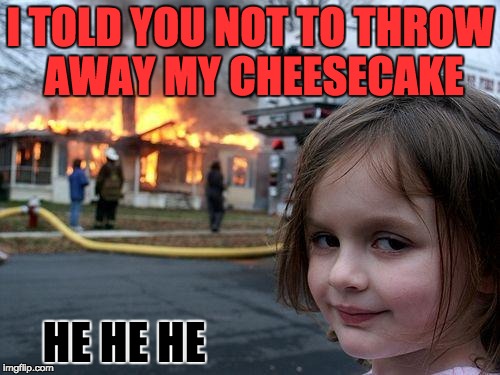Disaster Girl | I TOLD YOU NOT TO THROW AWAY MY CHEESECAKE; HE HE HE | image tagged in memes,disaster girl | made w/ Imgflip meme maker