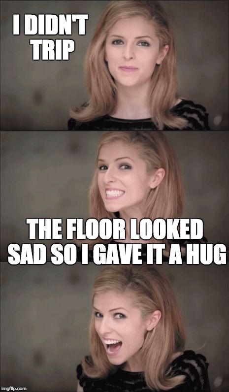 Bad Pun Anna Kendrick | I DIDN'T TRIP; THE FLOOR LOOKED SAD SO I GAVE IT A HUG | image tagged in memes,bad pun anna kendrick | made w/ Imgflip meme maker