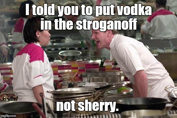 I told you to put vodka in the stroganoff not sherry. | made w/ Imgflip meme maker