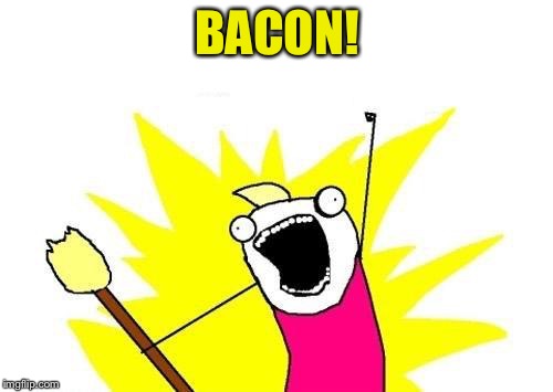 X All The Y Meme | BACON! | image tagged in memes,x all the y | made w/ Imgflip meme maker