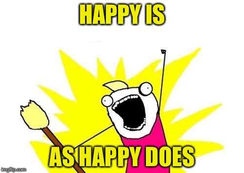 X All The Y Meme | HAPPY IS AS HAPPY DOES | image tagged in memes,x all the y | made w/ Imgflip meme maker