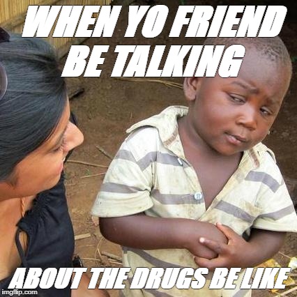 Third World Skeptical Kid | WHEN YO FRIEND BE TALKING; ABOUT THE DRUGS BE LIKE | image tagged in memes,third world skeptical kid | made w/ Imgflip meme maker