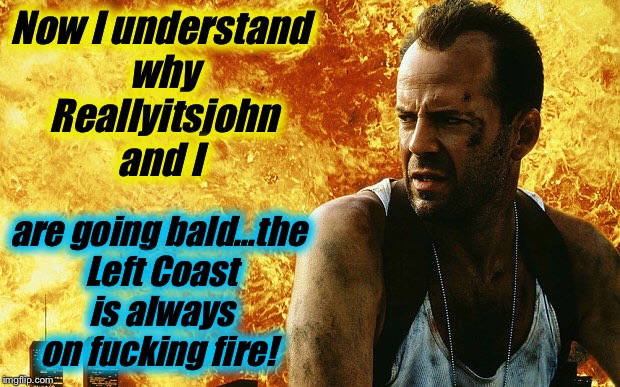 Die Hard 6 | Now I understand why Reallyitsjohn and I are going bald...the Left Coast is always on f**king fire! | image tagged in die hard 6 | made w/ Imgflip meme maker