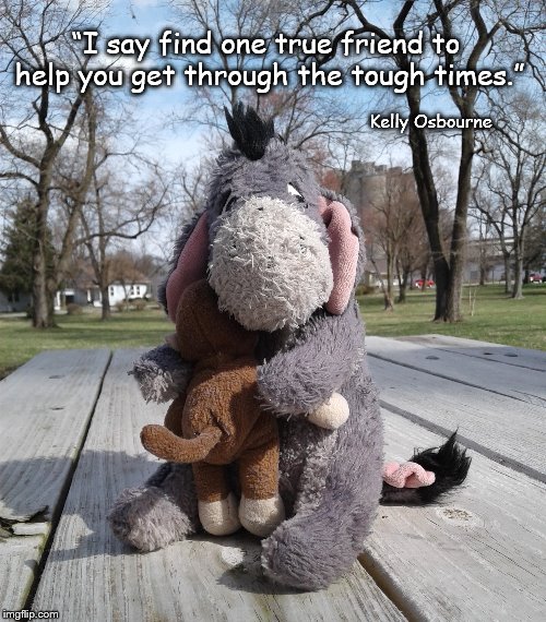 Friends | “I say find one true friend to help you get through the tough times.”; Kelly Osbourne | image tagged in friends | made w/ Imgflip meme maker