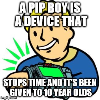 Fricken stop letting 10 year olds stop time | A PIP BOY IS A DEVICE THAT; STOPS TIME AND IT'S BEEN GIVEN TO 10 YEAR OLDS | image tagged in pip boy | made w/ Imgflip meme maker