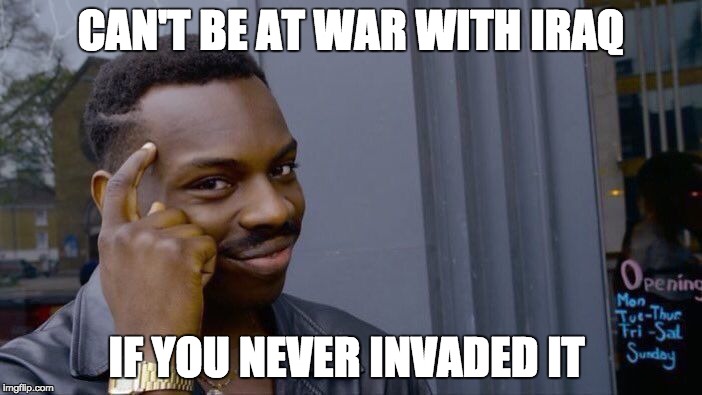 Roll Safe Think About It Meme | CAN'T BE AT WAR WITH IRAQ; IF YOU NEVER INVADED IT | image tagged in memes,roll safe think about it | made w/ Imgflip meme maker