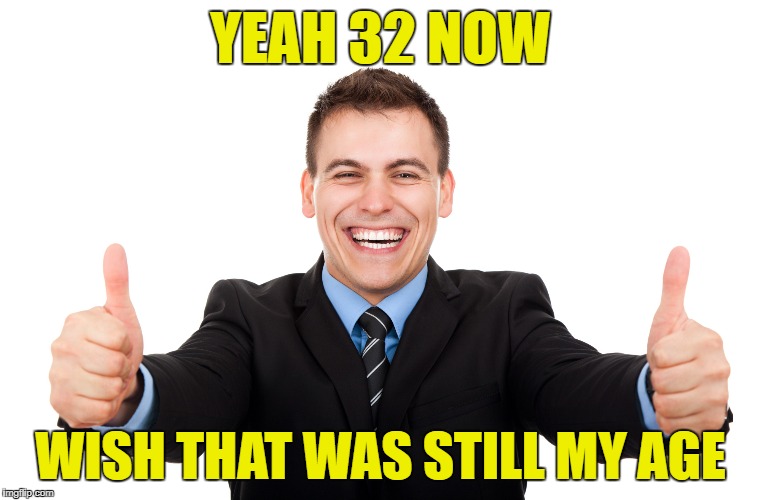 YEAH 32 NOW WISH THAT WAS STILL MY AGE | made w/ Imgflip meme maker