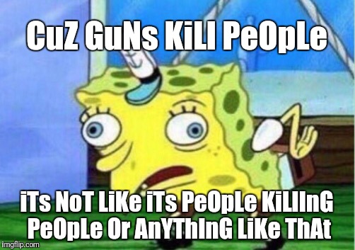 Mocking Spongebob Meme | CuZ GuNs KiLl PeOpLe iTs NoT LiKe iTs PeOpLe KiLlInG PeOpLe Or AnYThInG LiKe ThAt | image tagged in memes,mocking spongebob | made w/ Imgflip meme maker