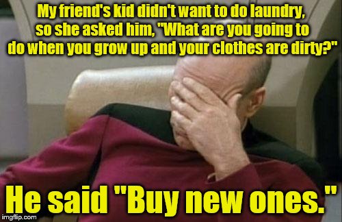 Captain Picard Facepalm | My friend's kid didn't want to do laundry, so she asked him, "What are you going to do when you grow up and your clothes are dirty?"; He said "Buy new ones." | image tagged in memes,captain picard facepalm | made w/ Imgflip meme maker