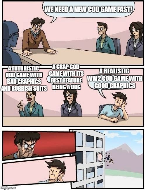Boardroom Meeting Suggestion Meme | WE NEED A NEW COD GAME FAST! A REALISTIC WW2 COD GAME WITH GOOD GRAPHICS; A CRAP COD GAME WITH ITS BEST FEATURE BEING A DOG; A FUTURISTIC COD GAME WITH BAD GRAPHICS AND RUBBISH SUITS | image tagged in memes,boardroom meeting suggestion | made w/ Imgflip meme maker