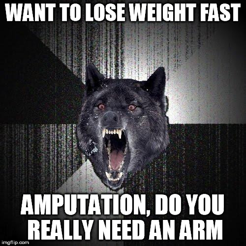 Insanity Wolf Meme | WANT TO LOSE WEIGHT FAST; AMPUTATION, DO YOU REALLY NEED AN ARM | image tagged in memes,insanity wolf | made w/ Imgflip meme maker