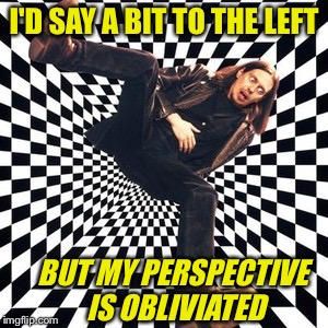 I'D SAY A BIT TO THE LEFT BUT MY PERSPECTIVE IS OBLIVIATED | made w/ Imgflip meme maker