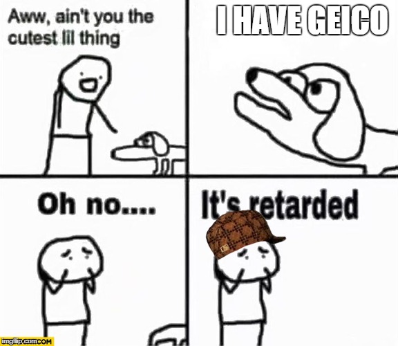 Oh no it's retarded! | I HAVE GEICO | image tagged in oh no it's retarded,scumbag | made w/ Imgflip meme maker