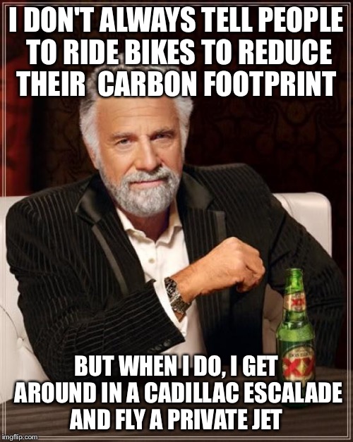 The Most Interesting Man In The World Meme | I DON'T ALWAYS TELL PEOPLE TO RIDE BIKES TO REDUCE THEIR  CARBON FOOTPRINT; BUT WHEN I DO, I GET AROUND IN A CADILLAC ESCALADE AND FLY A PRIVATE JET | image tagged in memes,the most interesting man in the world | made w/ Imgflip meme maker