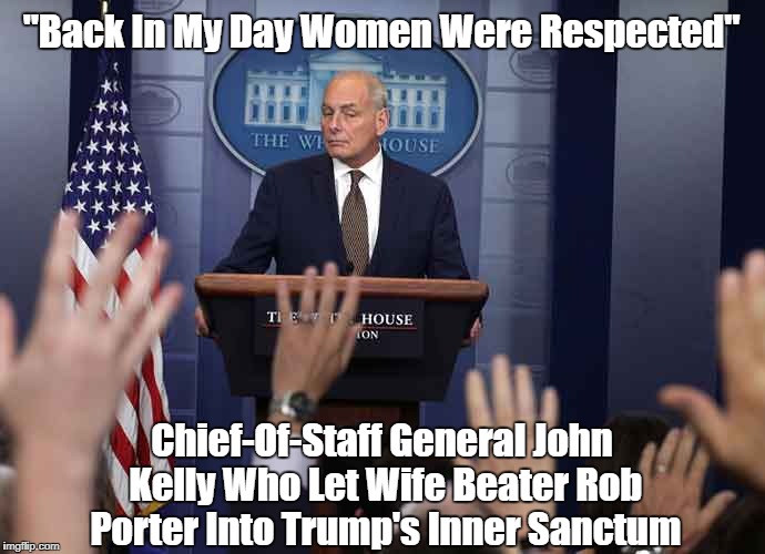 "Back In My Day Women Were Respected" Chief-Of-Staff General John Kelly Who Let Wife Beater Rob Porter Into Trump's Inner Sanctum | made w/ Imgflip meme maker