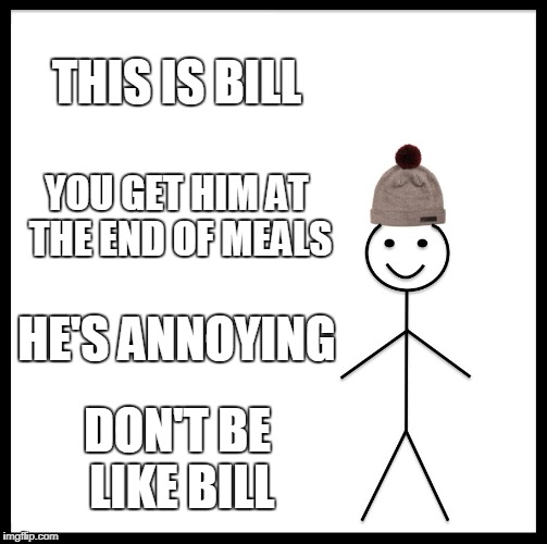 Be Like Bill | THIS IS BILL; YOU GET HIM AT THE END OF MEALS; HE'S ANNOYING; DON'T BE LIKE BILL | image tagged in memes,be like bill | made w/ Imgflip meme maker