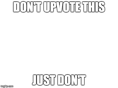   | DON'T UPVOTE THIS; JUST DON'T | image tagged in blank white template,memes,dont upvote,no | made w/ Imgflip meme maker
