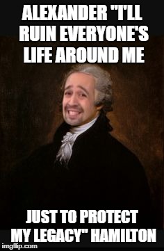 Alexander's Real Full Name | ALEXANDER "I'LL RUIN EVERYONE'S LIFE AROUND ME; JUST TO PROTECT MY LEGACY" HAMILTON | image tagged in ladies and gentlemen the real alexander hamilton | made w/ Imgflip meme maker