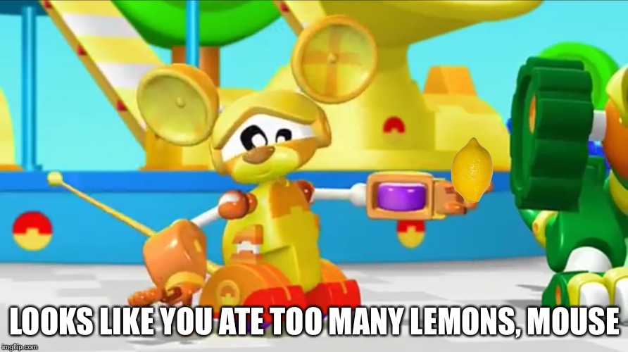 LOOKS LIKE YOU ATE TOO MANY LEMONS, MOUSE | image tagged in animal mechanicals image 1 | made w/ Imgflip meme maker