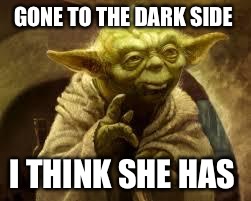 yoda | GONE TO THE DARK SIDE; I THINK SHE HAS | image tagged in yoda | made w/ Imgflip meme maker