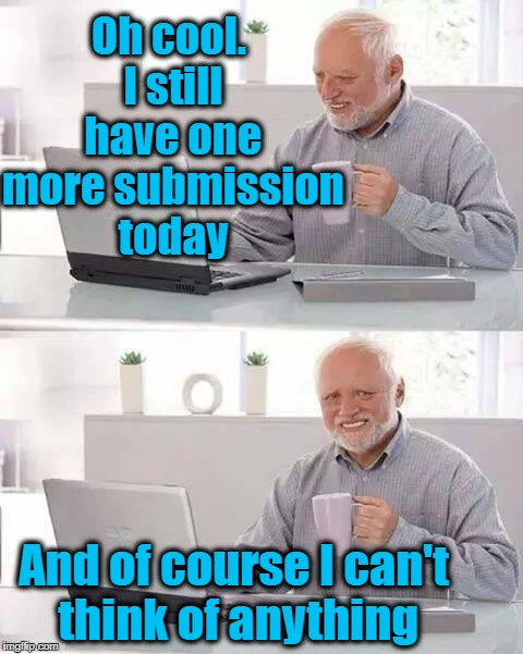 Yep. Such is life | Oh cool. I still have one more submission today; And of course I can't think of anything | image tagged in memes,hide the pain harold | made w/ Imgflip meme maker