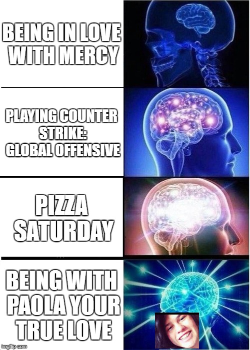 Expanding Brain Meme | BEING IN LOVE WITH MERCY; PLAYING COUNTER STRIKE: GLOBAL OFFENSIVE; PIZZA SATURDAY; BEING WITH PAOLA YOUR TRUE LOVE | image tagged in memes,expanding brain | made w/ Imgflip meme maker